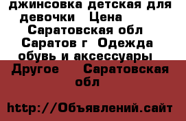 джинсовка детская для девочки › Цена ­ 200 - Саратовская обл., Саратов г. Одежда, обувь и аксессуары » Другое   . Саратовская обл.
